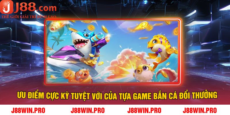 Ưu điểm Cực kỳ tuyệt vời của tựa game bắn cá đổi thưởng